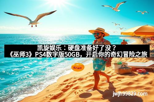 凯旋娱乐：硬盘准备好了没？《巫师3》PS4数字版50GB，开启你的奇幻冒险之旅
